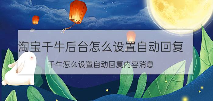 淘宝千牛后台怎么设置自动回复 千牛怎么设置自动回复内容消息？